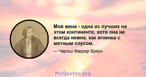 Моя жена - одна из лучших на этом континенте, хотя она не всегда нежна, как ягненка с мятным соусом.