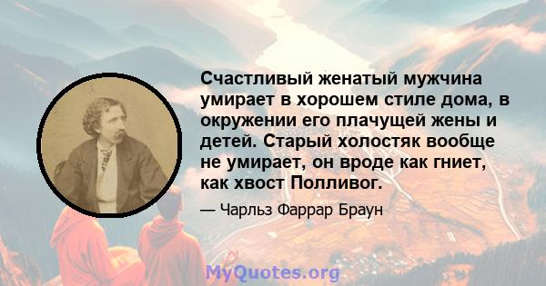 Счастливый женатый мужчина умирает в хорошем стиле дома, в окружении его плачущей жены и детей. Старый холостяк вообще не умирает, он вроде как гниет, как хвост Полливог.