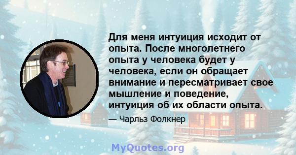 Для меня интуиция исходит от опыта. После многолетнего опыта у человека будет у человека, если он обращает внимание и пересматривает свое мышление и поведение, интуиция об их области опыта.