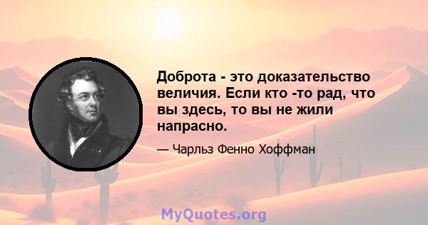 Доброта - это доказательство величия. Если кто -то рад, что вы здесь, то вы не жили напрасно.