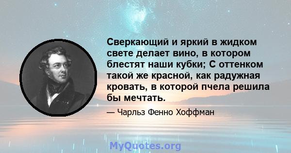 Сверкающий и яркий в жидком свете делает вино, в котором блестят наши кубки; С оттенком такой же красной, как радужная кровать, в которой пчела решила бы мечтать.