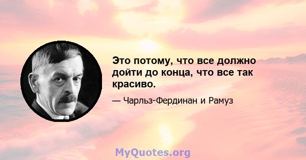 Это потому, что все должно дойти до конца, что все так красиво.