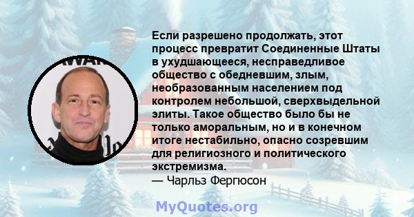 Если разрешено продолжать, этот процесс превратит Соединенные Штаты в ухудшающееся, несправедливое общество с обедневшим, злым, необразованным населением под контролем небольшой, сверхвыдельной элиты. Такое общество