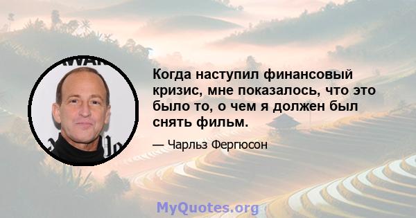 Когда наступил финансовый кризис, мне показалось, что это было то, о чем я должен был снять фильм.