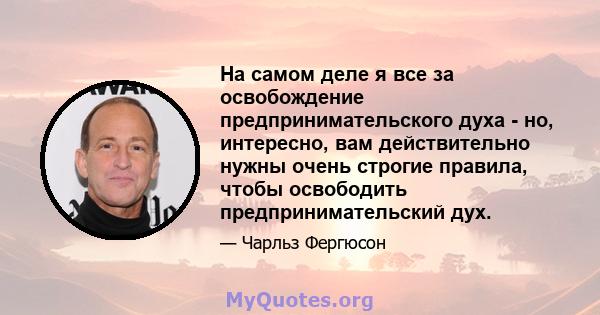 На самом деле я все за освобождение предпринимательского духа - но, интересно, вам действительно нужны очень строгие правила, чтобы освободить предпринимательский дух.