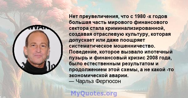 Нет преувеличения, что с 1980 -х годов большая часть мирового финансового сектора стала криминализированной, создавая отраслевую культуру, которая допускает или даже поощряет систематическое мошенничество. Поведение,