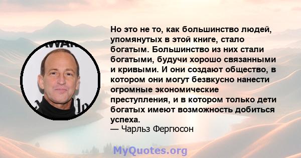 Но это не то, как большинство людей, упомянутых в этой книге, стало богатым. Большинство из них стали богатыми, будучи хорошо связанными и кривыми. И они создают общество, в котором они могут безвкусно нанести огромные