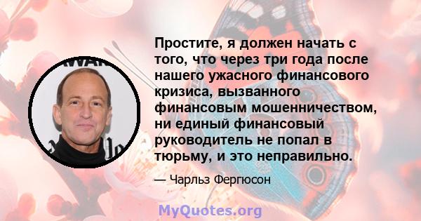 Простите, я должен начать с того, что через три года после нашего ужасного финансового кризиса, вызванного финансовым мошенничеством, ни единый финансовый руководитель не попал в тюрьму, и это неправильно.