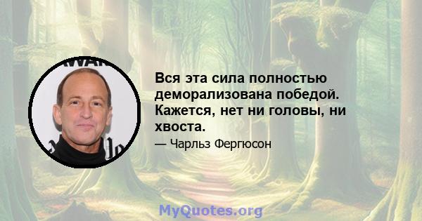 Вся эта сила полностью деморализована победой. Кажется, нет ни головы, ни хвоста.