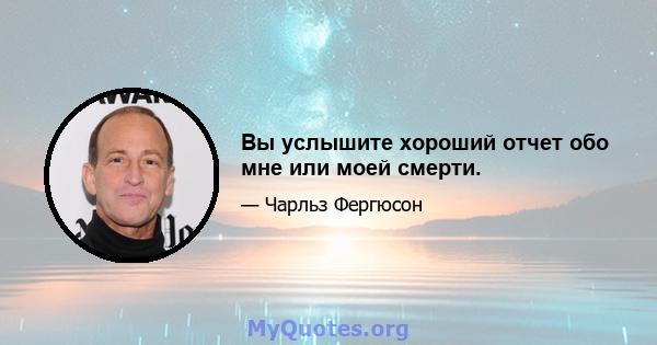 Вы услышите хороший отчет обо мне или моей смерти.