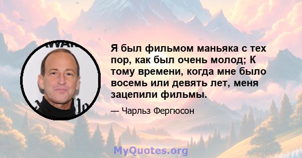 Я был фильмом маньяка с тех пор, как был очень молод; К тому времени, когда мне было восемь или девять лет, меня зацепили фильмы.