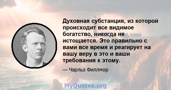 Духовная субстанция, из которой происходит все видимое богатство, никогда не истощается. Это правильно с вами все время и реагирует на вашу веру в это и ваши требования к этому.