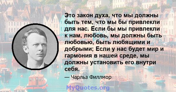 Это закон духа, что мы должны быть тем, что мы бы привлекли для нас. Если бы мы привлекли к нам, любовь, мы должны быть любовью, быть любящими и добрыми; Если у нас будет мир и гармония в нашей среде, мы должны