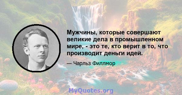 Мужчины, которые совершают великие дела в промышленном мире, - это те, кто верит в то, что производит деньги идей.