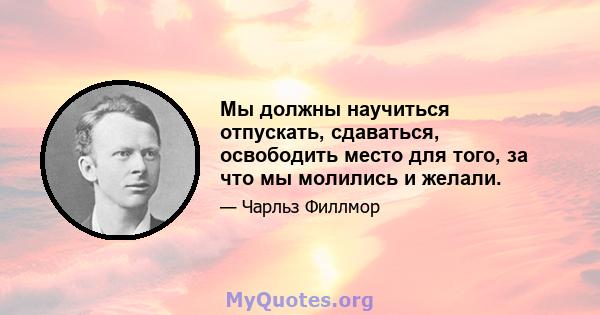 Мы должны научиться отпускать, сдаваться, освободить место для того, за что мы молились и желали.