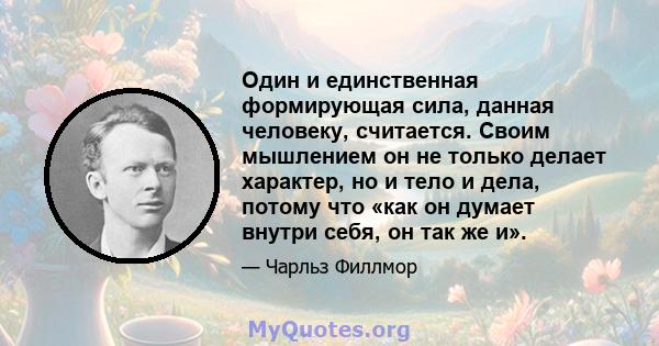 Один и единственная формирующая сила, данная человеку, считается. Своим мышлением он не только делает характер, но и тело и дела, потому что «как он думает внутри себя, он так же и».