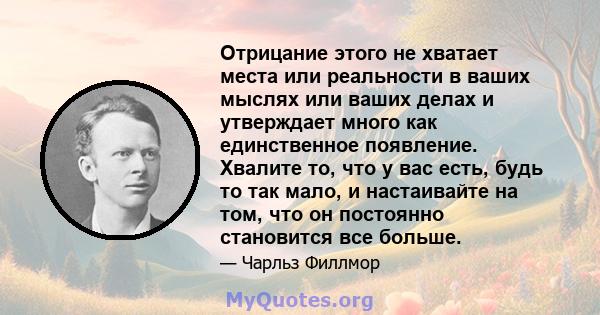 Отрицание этого не хватает места или реальности в ваших мыслях или ваших делах и утверждает много как единственное появление. Хвалите то, что у вас есть, будь то так мало, и настаивайте на том, что он постоянно