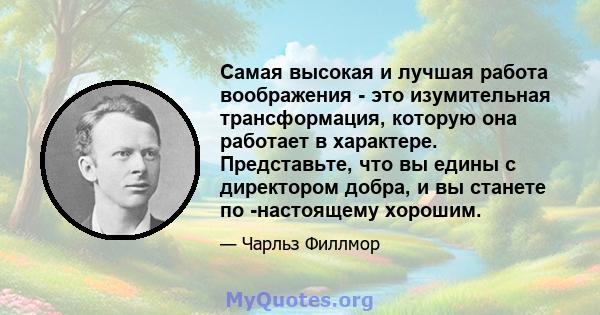 Самая высокая и лучшая работа воображения - это изумительная трансформация, которую она работает в характере. Представьте, что вы едины с директором добра, и вы станете по -настоящему хорошим.