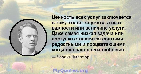 Ценность всех услуг заключается в том, что вы служите, а не в важности или величине услуги. Даже самая низкая задача или поступки становятся святыми, радостными и процветающими, когда она наполнена любовью.