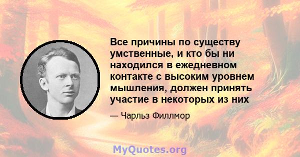 Все причины по существу умственные, и кто бы ни находился в ежедневном контакте с высоким уровнем мышления, должен принять участие в некоторых из них