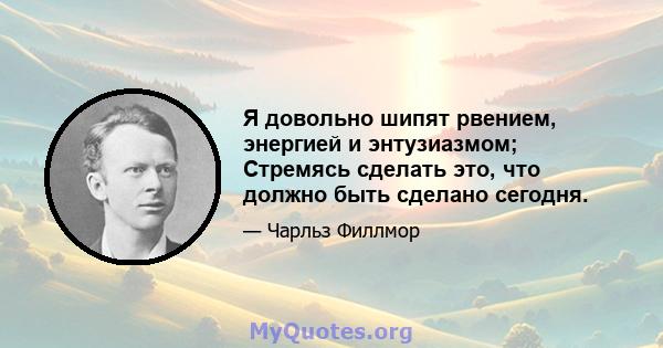 Я довольно шипят рвением, энергией и энтузиазмом; Стремясь сделать это, что должно быть сделано сегодня.