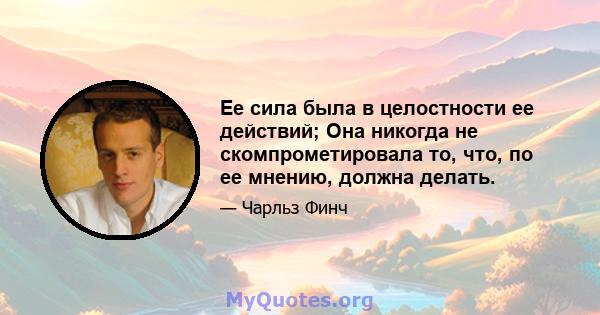 Ее сила была в целостности ее действий; Она никогда не скомпрометировала то, что, по ее мнению, должна делать.