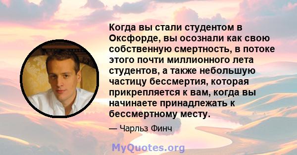 Когда вы стали студентом в Оксфорде, вы осознали как свою собственную смертность, в потоке этого почти миллионного лета студентов, а также небольшую частицу бессмертия, которая прикрепляется к вам, когда вы начинаете