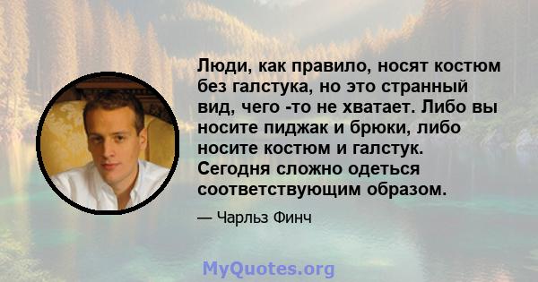 Люди, как правило, носят костюм без галстука, но это странный вид, чего -то не хватает. Либо вы носите пиджак и брюки, либо носите костюм и галстук. Сегодня сложно одеться соответствующим образом.