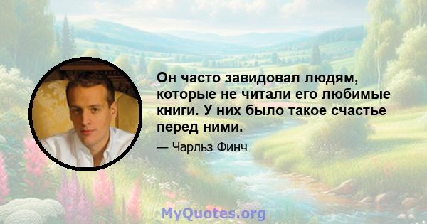 Он часто завидовал людям, которые не читали его любимые книги. У них было такое счастье перед ними.