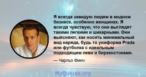 Я всегда завидую людям в модном бизнесе, особенно женщинах. Я всегда чувствую, что они выглядят такими легкими и шикарными. Они выясняют, как носить минимальный вид наряда, будь то униформа Prada или футболка с