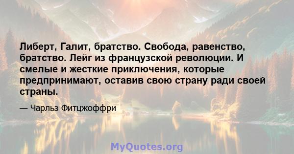 Либерт, Галит, братство. Свобода, равенство, братство. Лейг из французской революции. И смелые и жесткие приключения, которые предпринимают, оставив свою страну ради своей страны.