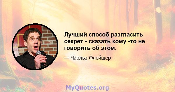 Лучший способ разгласить секрет - сказать кому -то не говорить об этом.