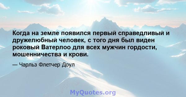 Когда на земле появился первый справедливый и дружелюбный человек, с того дня был виден роковый Ватерлоо для всех мужчин гордости, мошенничества и крови.