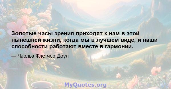 Золотые часы зрения приходят к нам в этой нынешней жизни, когда мы в лучшем виде, и наши способности работают вместе в гармонии.