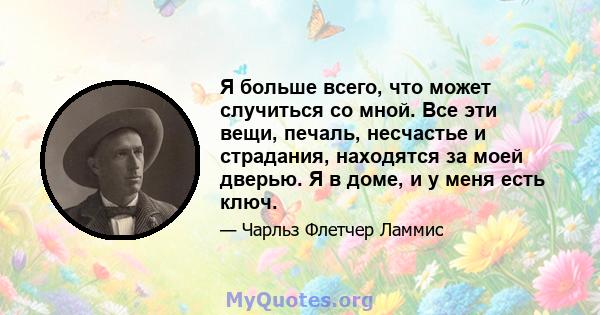 Я больше всего, что может случиться со мной. Все эти вещи, печаль, несчастье и страдания, находятся за моей дверью. Я в доме, и у меня есть ключ.