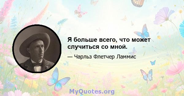 Я больше всего, что может случиться со мной.