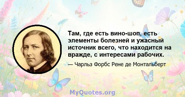 Там, где есть вино-шоп, есть элементы болезней и ужасный источник всего, что находится на вражде, с интересами рабочих.