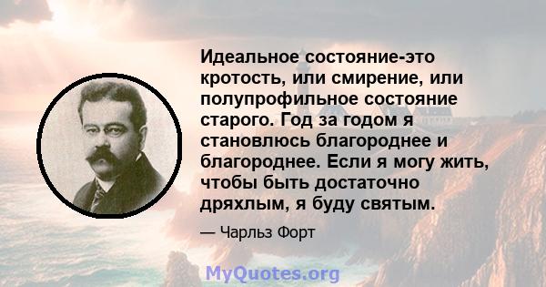 Идеальное состояние-это кротость, или смирение, или полупрофильное состояние старого. Год за годом я становлюсь благороднее и благороднее. Если я могу жить, чтобы быть достаточно дряхлым, я буду святым.