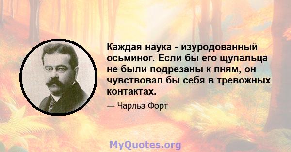 Каждая наука - изуродованный осьминог. Если бы его щупальца не были подрезаны к пням, он чувствовал бы себя в тревожных контактах.