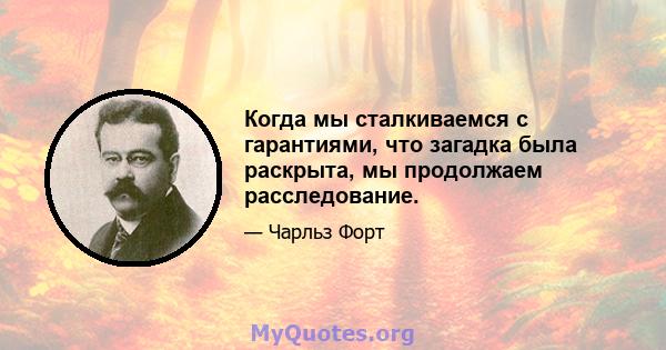 Когда мы сталкиваемся с гарантиями, что загадка была раскрыта, мы продолжаем расследование.