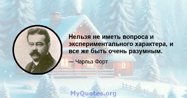 Нельзя не иметь вопроса и экспериментального характера, и все же быть очень разумным.