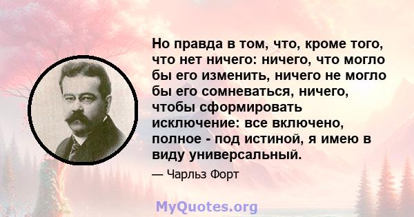 Но правда в том, что, кроме того, что нет ничего: ничего, что могло бы его изменить, ничего не могло бы его сомневаться, ничего, чтобы сформировать исключение: все включено, полное - под истиной, я имею в виду