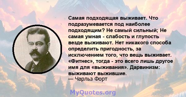 Самая подходящая выживает. Что подразумевается под наиболее подходящим? Не самый сильный; Не самая умная - слабость и глупость везде выживают. Нет никакого способа определить пригодность, за исключением того, что вещь