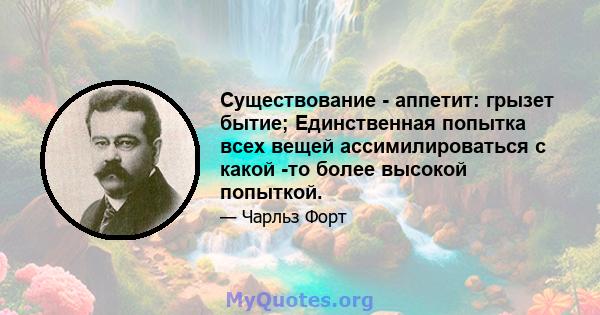 Существование - аппетит: грызет бытие; Единственная попытка всех вещей ассимилироваться с какой -то более высокой попыткой.