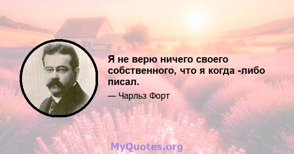 Я не верю ничего своего собственного, что я когда -либо писал.