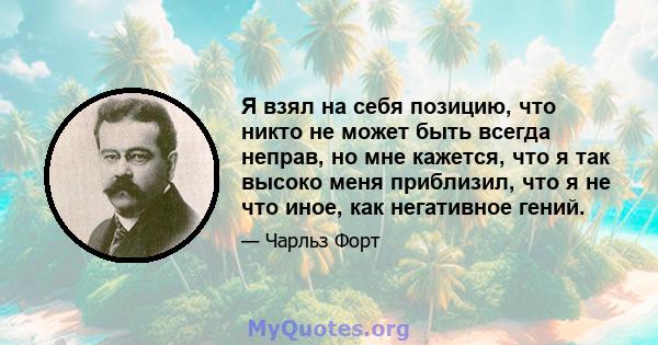 Я взял на себя позицию, что никто не может быть всегда неправ, но мне кажется, что я так высоко меня приблизил, что я не что иное, как негативное гений.