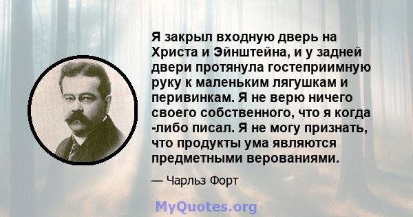 Я закрыл входную дверь на Христа и Эйнштейна, и у задней двери протянула гостеприимную руку к маленьким лягушкам и перивинкам. Я не верю ничего своего собственного, что я когда -либо писал. Я не могу признать, что