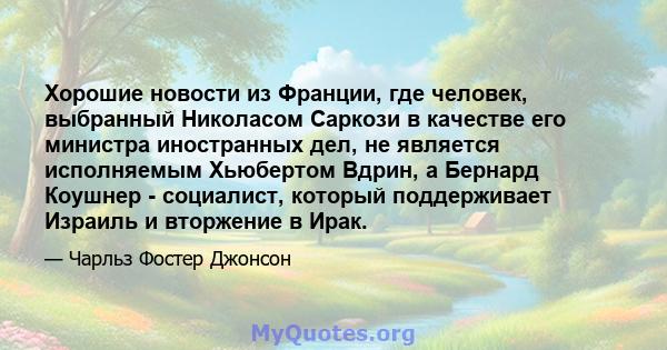 Хорошие новости из Франции, где человек, выбранный Николасом Саркози в качестве его министра иностранных дел, не является исполняемым Хьюбертом Вдрин, а Бернард Коушнер - социалист, который поддерживает Израиль и