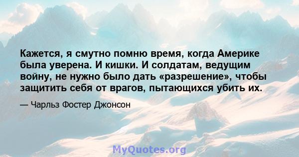 Кажется, я смутно помню время, когда Америке была уверена. И кишки. И солдатам, ведущим войну, не нужно было дать «разрешение», чтобы защитить себя от врагов, пытающихся убить их.