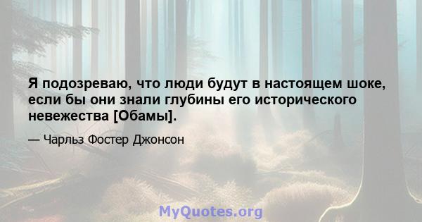 Я подозреваю, что люди будут в настоящем шоке, если бы они знали глубины его исторического невежества [Обамы].